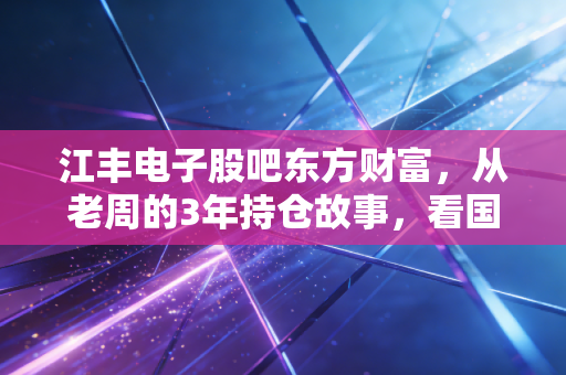 江丰电子股吧东方财富，从老周的3年持仓故事，看国产靶材龙头的成长逻辑与后市机会