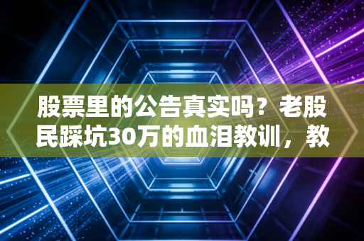 股票里的公告真实吗？老股民踩坑30万的血泪教训，教你3招辨真伪