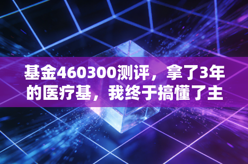 基金460300测评,拿了3年的医疗基,我终于搞懂了主题基金的赚钱逻辑