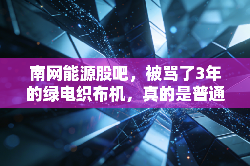 南网能源股吧，被骂了3年的绿电织布机，真的是普通人能蹲的价值洼地吗？