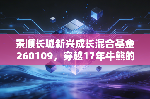 景顺长城新兴成长混合基金260109，穿越17年牛熊的成长派老炮，到底适合普通人投吗？