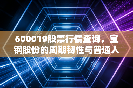 600019股票行情查询，宝钢股份的周期韧性与普通人的工业股投资逻辑