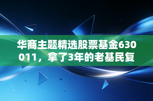 华商主题精选股票基金630011,拿了3年的老基民复盘,主动基选对到底能省多少心?