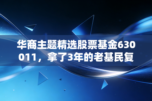 华商主题精选股票基金630011，拿了3年的老基民复盘，主动基选对到底能省多少心？