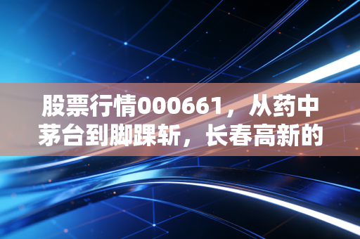 股票行情000661,从药中茅台到脚踝斩,长春高新的起落里藏着多少散户的血泪与启示