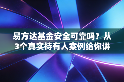 易方达基金安全可靠吗？从3个真实持有人案例给你讲透本质
