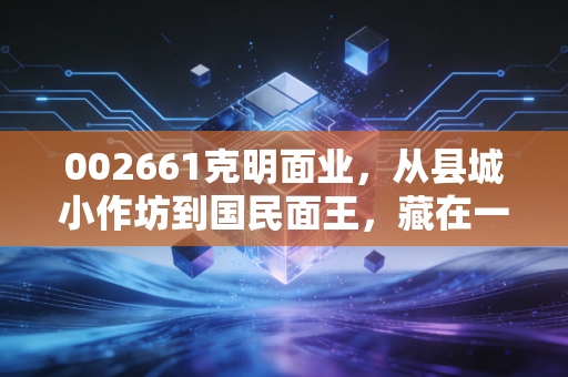 002661克明面业，从县城小作坊到国民面王，藏在一碗挂面里的消费增长密码