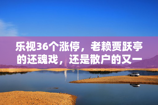 乐视36个涨停，老赖贾跃亭的还魂戏，还是散户的又一个韭菜陷阱？