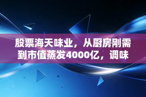 股票海天味业，从厨房刚需到市值蒸发4000亿，调味品龙头还能重回酱油茅巅峰吗？