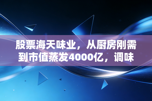 股票海天味业，从厨房刚需到市值蒸发4000亿，调味品龙头还能重回酱油茅巅峰吗？