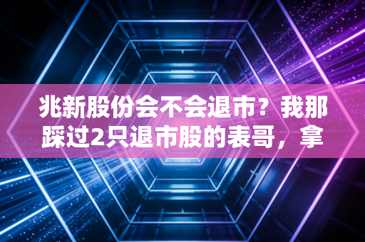 兆新股份会不会退市？我那踩过2只退市股的表哥，拿着10万股整宿整宿失眠