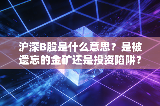 沪深B股是什么意思？是被遗忘的金矿还是投资陷阱？附普通人实操指南