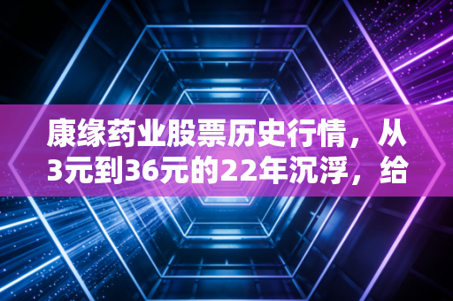 康缘药业股票历史行情，从3元到36元的22年沉浮，给普通散户的3个扎心启示