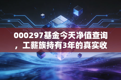 000297基金今天净值查询，工薪族持有3年的真实收益复盘，普通人买基真的能躺赚吗？