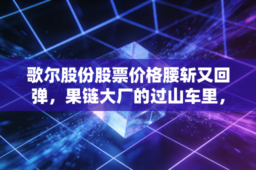 歌尔股份股票价格腰斩又回弹，果链大厂的过山车里，藏着普通人投资的3个血泪教训