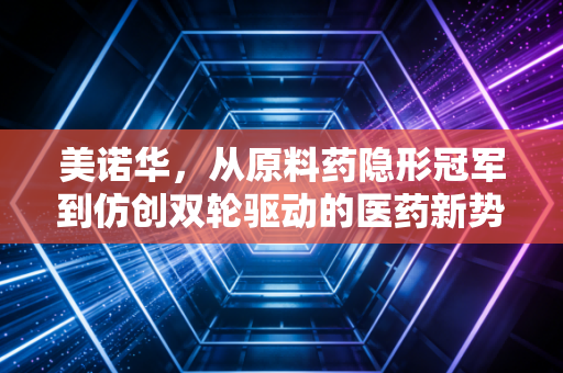 美诺华，从原料药隐形冠军到仿创双轮驱动的医药新势力，普通人能从它的成长里挖到什么认知红利？