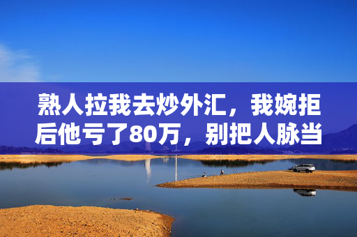 熟人拉我去炒外汇,我婉拒后他亏了80万,别把人脉当镰刀的垫脚石
