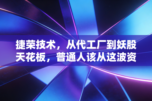 捷荣技术，从代工厂到妖股天花板，普通人该从这波资本狂潮里悟到什么？