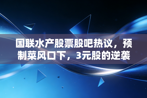 国联水产股票股吧热议，预制菜风口下，3元股的逆袭故事还是价值陷阱？