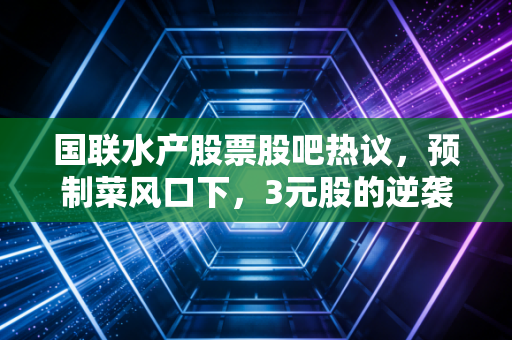 国联水产股票股吧热议，预制菜风口下，3元股的逆袭故事还是价值陷阱？