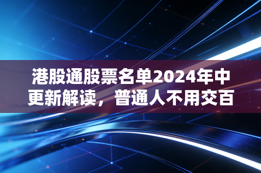港股通股票名单2024年中更新解读，普通人不用交百万学费也能摸透的港股投资安全指南