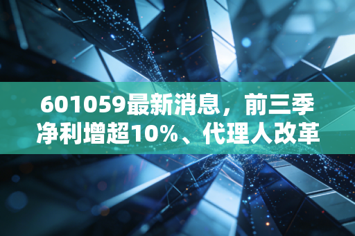 601059最新消息，前三季净利增超10%、代理人改革见效，普通投资者要不要上车？