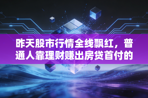 昨天股市行情全线飘红,普通人靠理财赚出房贷首付的3个真相,我劝你早知道