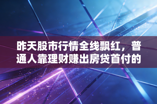 昨天股市行情全线飘红,普通人靠理财赚出房贷首付的3个真相,我劝你早知道