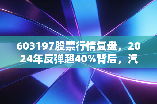 603197股票行情复盘，2024年反弹超40%背后，汽车零部件隐形冠军的投资逻辑和风险提示