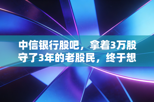 中信银行股吧,拿着3万股守了3年的老股民,终于想通了银行股的赚钱逻辑