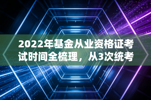 2022年基金从业资格证考试时间全梳理,从3次统考到延考调整,普通人靠这张证改变职业路径的真实经验