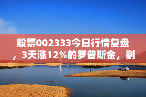 股票002333今日行情复盘，3天涨12%的罗普斯金，到底是风口追涨还是陷阱埋伏？