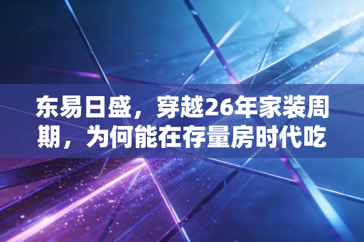 东易日盛，穿越26年家装周期，为何能在存量房时代吃下确定性红利