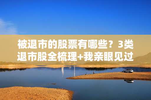 被退市的股票有哪些？3类退市股全梳理+我亲眼见过的2个普通人踩雷教训