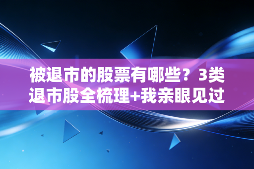 被退市的股票有哪些？3类退市股全梳理+我亲眼见过的2个普通人踩雷教训