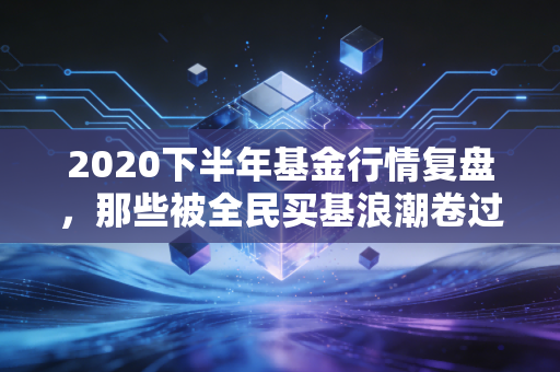 2020下半年基金行情复盘,那些被全民买基浪潮卷过的普通人,后来都怎么样了?