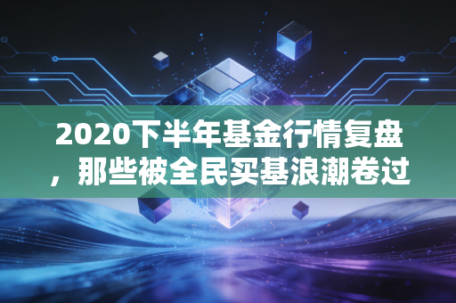 2020下半年基金行情复盘，那些被全民买基浪潮卷过的普通人，后来都怎么样了？