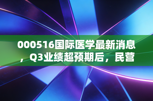 000516国际医学最新消息，Q3业绩超预期后，民营医疗龙头的长期价值真的兑现了？