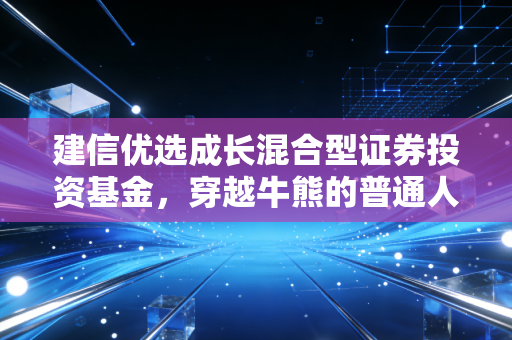 建信优选成长混合型证券投资基金，穿越牛熊的普通人理财陪跑者？我用3年定投经历说句实在话