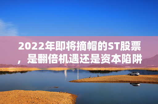 2022年即将摘帽的ST股票,是翻倍机遇还是资本陷阱?过来人用真金白银给你提个醒
