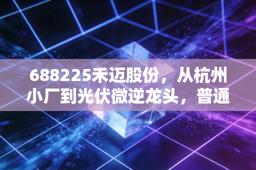 688225禾迈股份，从杭州小厂到光伏微逆龙头，普通人能从它的暴涨暴跌里挖到什么？