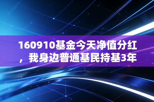 160910基金今天净值分红,我身边普通基民持基3年赚2万的经验,比盲目追热点靠谱10倍