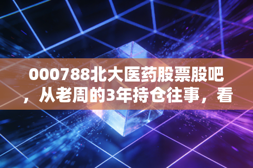 000788北大医药股票股吧，从老周的3年持仓往事，看医药股的预期差到底怎么抓？