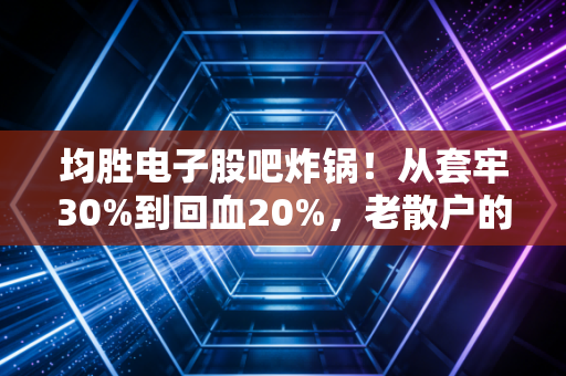 均胜电子股吧炸锅！从套牢30%到回血20%，老散户的3年持股笔记给所有投资者提了醒