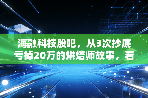 海融科技股吧，从3次抄底亏掉20万的烘焙师故事，看懂细分龙头的甜蜜陷阱与长期逻辑