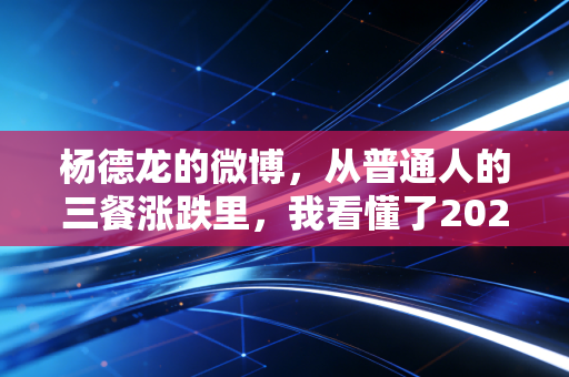 杨德龙的微博,从普通人的三餐涨跌里,我看懂了2024下半年投资的真正逻辑