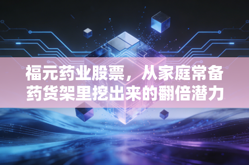 福元药业股票，从家庭常备药货架里挖出来的翻倍潜力标的？