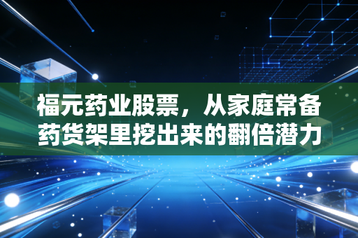 福元药业股票，从家庭常备药货架里挖出来的翻倍潜力标的？