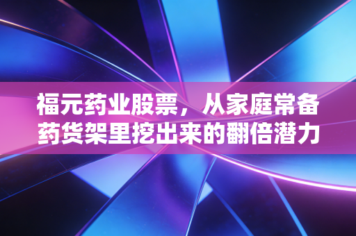 福元药业股票，从家庭常备药货架里挖出来的翻倍潜力标的？