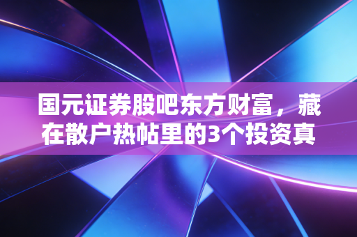 国元证券股吧东方财富，藏在散户热帖里的3个投资真相，我从月薪3千的外卖员大叔身上看懂了炒股逻辑